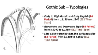 Gothic Sub – Typologies
• Early to High Gothic and Early English (E4
Period) from c.1130 to c.1240 (E52 Time-
Span)
• Rayonnant and Decorated Style (E4 Period)
from c.1240 to c.1350 (E52 Time- Span)
• Late Gothic: flamboyant and perpendicular
(E4 Period) from c.1350 to c.1500 (E52
Time-Span)
11
 