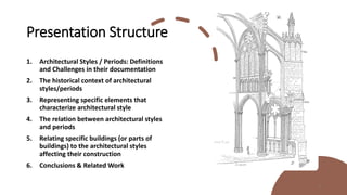 Presentation Structure
1. Architectural Styles / Periods: Definitions
and Challenges in their documentation
2. The historical context of architectural
styles/periods
3. Representing specific elements that
characterize architectural style
4. The relation between architectural styles
and periods
5. Relating specific buildings (or parts of
buildings) to the architectural styles
affecting their construction
6. Conclusions & Related Work
3
 