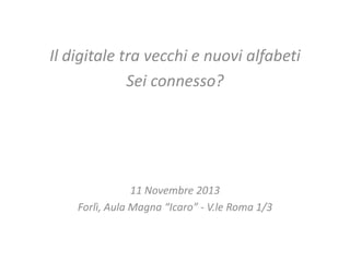 Il digitale tra vecchi e nuovi alfabeti
Sei connesso?

11 Novembre 2013
Forlì, Aula Magna “Icaro” - V.le Roma 1/3

 