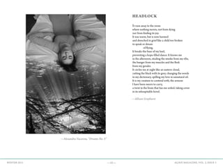 —11— AGAVE MAGAZINE, VOL. 2, ISSUE 3WINTER 2015
—Alexandra Vacaroiu, “Dreams No. 3”
HEADLOCK
It runs away to the room
where nothing moves, not from dying
nor from finding its joy.
It was warm, but is now harmed
and drenched in grief like a child too broken
to speak or dream
		 of flying.
It breaks the base of my heel,
preventing a hope-filled dance. It knows me
in the afternoon, stealing the smoke from my ribs,
the hunger from my muscles and the flesh
from my gender.
It circles me at night like an eastern cloud,
cutting the black with its grey, changing the words
in my dictionary, spilling my love in unnatural oil.
It is my creature to contend with, the armour
I have been sworn to carry,
a twist in the brain that has me soiled, taking cover
in its inhospitable hovel.
—Allison Grayhurst
 