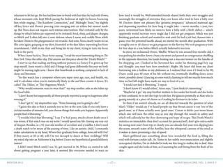 —17— AGAVE MAGAZINE, VOL. 2, ISSUE 3WINTER 2015
reluctant to let her go. He has had less time to bond with her than he had with Owen,
whose incessant colic kept Mitch pacing the bedroom at night for hours, bouncing
him while singing, “The Rainbow Connection,” and “Midnight Train,” his slightly
off-key lyrics and Owen’s piercing cries merging into an artless but earnest mash-
up. But Nora does not require such intense intervention. She’s irritated only by the
things by which babies are supposed to be irritated: food, sleep, and diaper changes,
so Mitch and I often fall into a zone defense where I nurse and cuddle Nora while
he takes Owen to the playground or on errands. And now, Nora clearly wants to eat.
She cries again, grasping at my shirt, frustrated at the thin fabric separating her from
nourishment; I shift in my chair and bring her to my chest, trying to turn my focus
back to the party.
	 When I tune back in, I hear Anne saying, “I read the most interesting thing in The
New York Times the other day. Did anyone see the piece about the ‘Death Watch?’”
	 I start to say that reading anything without pictures is a luxury I’ve given up but
stop myself. Anne wants a child and if things had gone differently this year we both
might be nursing right now. I know that heartbreak is nothing compared to lack of
sleep and literature.
	 “So this watch has a computer where you input your age, race, and health, etc.
and it calculates when you’re statistically likely to die and then counts it down. It’s
called ‘The Tikker,’ or ‘The Happiness Watch.’”
	 “Why would someone want to wear that?” my step-mother asks as she tidies up
the food table.
	 “I don’t know but supposedly all these people reported a surge in happiness after
wearing it.”
	 “I don’t get it,” my stepmother says. “From knowing you’re going to die?”
	 “I guess the idea is that it reminds you to live in the now. Like if you only have a
certainnumberofminutesleft,youchoosethingsthatmakeyouhappier.Apparently
people find it liberating.”
	 “I wouldn’t find that liberating,” I say. I’ve had panic attacks about death since I
was seven; if that watch was on my wrist I would spend my life clawing my way out
of despair. Besides, as a 41-year-old mother of an infant and a toddler, I don’t need
a death watch to be aware of the passing of time. Like an autistic child, I constantly
make calculations in my head. When they graduate from college, how old will I be?
If they marry at 20 or 40, will I be too decrepit to dance at their weddings? Will
my mind slip into an Alzheimer’s fog before I learn my hypothetical grandchildren’s
names?
	 I didn’t meet Mitch until I was 35, got married at 36. When we started to talk
about getting pregnant a year later, it seemed like everyone needed to warn us
how hard it would be. Well-intended friends shared both their own struggles and
seemingly the struggles of everyone they ever knew who tried to have a baby over
30. Doctors threw out phrases like ‘geriatric pregnancy‚‘ ‘advanced maternal age,’
and depressing numbers for how long it might take —seven months, a year, two
years, nevermind how likely we were to have a baby with a birth defect— which
apparently would increase every single day I did not get pregnant. Mitch was just
finishing graduate school and wanted to wait until he had a job but, thrown into a
panic over the potential hurdle ahead, we started the month after graduation. With
a roughly one in 10 chance we got pregnant on the first try. We took pregnancy tests
for four days in a row before Mitch actually believed it was true.
	 In utero, we nicknamed Owen, ‘Muffin.’ When he was around four months old, I
was pushing his stroller down a busy city street and passed an octogenarian shuffling
in the opposite direction, his hands beating out a staccato tremor on the handle of
his shopping cart. I looked at his furrowed face under his thinning page-boy cap
and thought: you must have been somebody’s Muffin. My heart slid from my chest
burrowing into a hollow in my abdomen as I realized that even if I lived to be 90,
Owen could pass 40 years of his life without me, eventually shuffling down some
street, possibly alone. Glancing at some watch claiming to tell me exactly how much
time we had left might have made me step in front of a car.
	 “I would not find it liberating,” I repeat.
	 “I don’t know if I would either,” Anne says, “I just think it’s interesting.”
	 “Maybe let it go,” my step-brother mutters to her under his breath and she looks
at him confused; he is not the type to edit her. He glances pointedly at Alan who is
gazing intently at a piece of cheese as if reading his fortune in its holes.
	 So then if we weren’t already, we are all directed towards the question of what
Alan’s ‘Tikker’ would say. I’ve heard people say that throat cancer is not ‘one of the
good ones,’ as if there actually were ‘good ones.’ Cancer is fickle: you never know
which one will turn the other way as you slip through the woods to safety and
which will callously bar the door destroying any hope of escape. This Death Watch’s
statistics are immutable; they don’t account for personal will, don’t give extra credit
for seeing next year’s boat trip so clearly you can already feel your toes dipping into
the warm, smooth water of the Antilles, hear the whispered caresses of the wind as
it wakes at dawn promising a day of speed.
	 Alan’s girlfriend says something about how wonderful the food is, filling the
void with fortune cookie talk. As I listen to her subtle over-enunciation and slightly
syncopated rhythm, I’m in disbelief it took me this long to realize she is deaf. Alan
coughs again and she looks at him, as if assessing his well-being from the flush of his
skin.
 