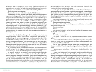 —49— AGAVE MAGAZINE, VOL. 2, ISSUE 3WINTER 2015
the shooting. Half of Leah’s hair was braided in long, light brown extensions that
reached down to the small of her back, while the other half was pulled into a puffy
side ponytail. I wondered if she was annoyed about her hair being half done.
	 “Arnett did provoke him,” Mom said.
	 “That gives him no excuse to shoot at my daughter!” Mr. Little said.
	 Arnett began to cry again. I squatted down in front of her and patted her knee. I
hoped that everything would be OK, but I knew it wouldn’t. Arnett would be forever
changed by this event. The elderly were dangerous. And it didn’t matter their age or
stature, whether or not they could still walk. Just because grandma baked us cookies
that afternoon, it didn’t mean she wouldn’t beat us with her cane that evening if we
changed the channel from “Wheel of Fortune” to “SpongeBob Squarepants.” Mrs.
Fike would soon become like that. Mom too. Already, she had exhibited elderly,
manic tendencies. One day, she had thrown dirty dishes that were piled up in the
sink onto the floor, ranting about how we didn’t appreciate the things she did for
the house. Leah and I waited for her to cool off, and after she had stomped off to her
room, we swept up the mess and wrote paper plates on the grocery list attached to
the refrigerator door.
	 I dreamt about Mr. Jacobson that night. He was standing on the front step,
sweeping the shards scattered around his feet with the barrel of his shotgun. It
was dark, though the sun was just beginning to rise. There was a faint glow of the
sun behind the crumbling smokestack of the old textile mill down the street. Mr.
Jacobson continued sweeping, deaf to the screeching sound the barrel made as he
pushed it across the concrete step. The sounds combined to make a high pitch shrill
that dug deep into my eardrums, causing my brain to rattle, and when Mr. Jacobson’s
gun suddenly fired, my head nearly exploded.
	 Mr. Jacobson flew into the air. He dropped his shotgun, and barrel first, it landed
vertically on top of the pile of glass. He landed on his back next to the pile with a
loud thud. The gun and pile shook, but the gun remained balanced on top.
	 Mr. Jacobson reached for his shot foot to nurse it, but he couldn’t move past
his stomach. No matter how much he tried to raise himself up, the weight of his
stomach pushed him back down. Eventually, he gave up. In spite of my fear of him,
I wanted to help. However, the woman appeared in the door again. She stepped
over Mr. Jacobson’s outstretched body, around the shotgun and pile of glass, and
down the steps. She walked to his feet dangling over the platform and caressed the
wounded foot in her tiny hands. She kissed it repeatedly, and Mr. Jacobson’s tense
body finally began to relax. He exhaled, and I could see his breath, as if it were cold
outside, rise from his mouth towards the sky.
	 I woke up to the dim light of the street lamp outside of my window trying to
penetratethoughtheblindsoverhead.“Leah.Leah.Areyouawake?”Iasked,tapping
her shoulder. We shared a bedroom together, our beds side by side underneath the
lone window. Leah was a wild sleeper and occasionally, she would roll into my bed.
Mom had pushed the beds together, to keep her from falling onto the floor in the
middle of the night.
	 Leah groaned before saying, “No,” but she rolled over to her side, facing me, and
propped herself up on one elbow. “What?” she asked.
	 “I had a dream about Mr. Jacobson.”
	 “Goodforyou,”shesaid.Iheardarubbingsoundaroundherheadandconcluded
that she was wiping her eyes.
	 “I saw her too,” I said.
	“Who?”
	 “Mrs. Jacobson.” I couldn’t see her face, but I could tell she was staring at me
blankly. “His wife?” I added.
	“Oh.”
	 “You told me she was dead.”
	 Leah sighed. “I thought she was.” She dropped her elbow and fell back into her
pillow.
	 I turned my head towards the window. I thought about peeking through the
blinds, but feared I might see the images from my dream. “So, you just made up that
story about him killing her?” I asked.
	 “No, not really. I remember Mrs. Fike telling Mom that she had heard him
threaten to stab her. When she stopped coming out the house, I figured he finally
did it.”
	 I squinted my eyes in confusion. I had never seen Mrs. Jacobson before that
afternoon.
	 “‘Course, I only seen her once,” Leah continued. “And she was so bony and white,
I still don’t think it wasn’t a ghost I really saw.” She turned her back to me and laid
her head on her hand. With the other, she pull the comforter up to her chin. “Now,
go back to sleep. It’s too late to be thinking ‘bout old people nobody cares about.”
	 They care now, I thought. I remembered how angry Mr. Little was earlier, how
worried Mrs. Little looked, how Arnett had covered her face and ran home when
Mom walked them out the front door, refusing to look across the basketball court to
 