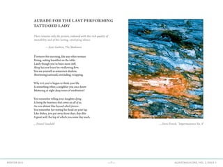 —7— AGAVE MAGAZINE, VOL. 2, ISSUE 3WINTER 2015
AUBADE FOR THE LAST PERFORMING
TATTOOED LADY
There remains only the picture, endowed with this rich quality of
immobility and of this lasting, enveloping silence.
		 —Jean Guitton, The Madonna
Footsore this morning, like any other woman
Rising, setting breakfast on the table.
Lately though you’ve been more stiff,
Sleep has not found its swallowing flow.
You see yourself as someone’s shadow,
Shortening eastward, enwinding, wrapping.
Why is it you’ve begun to think your life
Is something other, a neighbor you once knew
Muttering at night deep tones of meditation?
You remember telling your daughter dying
Is losing the heaviness that comes on all of us,
An even distant blue beyond which forever.
You remember her resting her head on your lap.
Like dishes, you put away those days, days like
A great wall, the top of which you some day reach.
—Steve Frosch, “Impermanence No. 4”—Daniel Sundahl
 