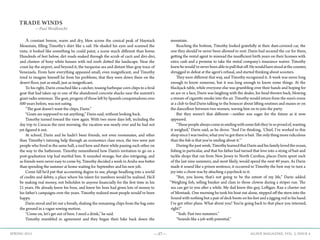 —37— AGAVE MAGAZINE, VOL. 2, ISSUE 4SPRING 2015
TRADE WINDS
—Paul Weidknecht
				
	 A constant breeze, warm and dry, blew across the conical peak of Haystack
Mountain, filling Timothy’s shirt like a sail. He shaded his eyes and scanned the
vista; it looked like something he could paint, a scene much different than home.
Hundreds of feet below, dirt roads snaked through the scrub of cacti and divi-divi,
and clusters of boxy white houses with red roofs dotted the landscape. Near the
coast lay the airport, and beyond it, the turquoise sea and distant blue-gray trace of
Venezuela. From here everything appeared small, even insignificant, and Timothy
tried to imagine himself far from his problems, that they were down there on the
desert floor, just as small, just as insignificant.
	 To his right, Darin crouched like a catcher, tossing barbeque corn chips to a feral
goat that had taken up in one of the abandoned concrete shacks near the summit’s
giant radio antennas. The goat, progeny of those left by Spanish conquistadores over
500 years before, was not eating.
	 “The goat doesn’t want the chips, Darin.”
	 “Goats are supposed to eat anything,” Darin said, without looking back.
	 Timothy turned toward the view again. With two more days left, including the
day trip to Caracas the next morning, the vacation was nearly over and he had not
yet figured it out.
	 At school, Darin and he hadn’t been friends, not even roommates, and other
than Timothy’s tutoring help through an economics class once, the two were just
people who lived in the same hall, a nod here and there while passing each other on
the way to the bathroom. Timothy remembered how Darin’s invitation to go on a
post-graduation trip had startled him. It sounded strange, but also intriguing, and
as friends were never easy to come by, Timothy decided a week in Aruba was better
than spending the summer at home waiting for September and his new job.
	 Come fall he’d put that accounting degree to use, plunge headlong into a world
of credits and debits, a place where his talent for numbers would be realized. He’d
be making real money, not beholden to anyone financially for the first time in his
21 years. He already knew his boss, and knew his boss had given lots of money to
his father’s campaigns over the years. Timothy realized most people would’ve been
happy.
	 Darin stood and let out a breath, shaking the remaining chips from the bag onto
the ground in a vague sowing motion.
	 “Come on, let’s get out of here. I need a drink,” he said.
	 Timothy mumbled in agreement and they began their hike back down the
mountain.
	 Reaching the bottom, Timothy looked gratefully at their dust-covered car, the
one they should’ve never been allowed to rent. Darin had secured the car for them,
getting the rental agent to misread the insufficient birth years on their licenses with
extra cash and a promise to take the rental company’s insurance waiver. Timothy
knewhewould’veneverbeenabletopullthatoff.Hewouldhavestoodatthecounter,
shrugged in defeat at the agent’s refusal, and started thinking about scooters.
	 They were different that way, and Timothy recognized it. A week was never long
enough to know someone, but it was long enough to know some things. At the
blackjack table, while everyone else was grumbling over their hands and hoping for
an ace or a face, Darin was laughing with the dealer, his head thrown back, blowing
a stream of cigarette smoke into the air. Timothy would return from the men’s room
at a club to find Darin talking to the bouncer about lifting routines and maxes or on
the dancefloor between two women, waving him on to join the party.
	 But they weren’t that different—neither was eager for the future as it now
appeared.
	 “Thesepeoplealwayscomeinsmilingwithsomefishthey’resoproudof,wanting
it weighed,” Darin said, as he drove. “And I’m thinking, ‘Chief, I’ve worked in this
shop since I was twelve, what you’ve got there is bait. The only thing more ridiculous
than the fish is that you’re smiling about it.’”
	 During the past week, Timothy learned that Darin and his family loved the ocean,
fishing in particular, and that his father had turned that love into a string of bait and
tackle shops that ran from New Jersey to North Carolina, places Darin spent each
of the last nine summers, and most likely, would spend the next 40 years. As Darin
made it sound like a prison sentence, it occurred to Timothy the best way to turn a
joy into a chore was by attaching a paycheck to it.
	 “But, you know, that’s not going to be the extent of my life,” Darin added.
“Weighing fish, selling bunker and clam to those clowns during a striper run. The
sea can get to you after a while. My dad knew this guy, Lolligan. Ran a charter out
of Montauk. One morning he took his boat out alone, stepped off the stern into the
Sound with nothing but a pair of deck boots on his feet and a jigging rod in his hand.
I’ve got other plans. What about you? You’re going back to that place you interned,
right?”
	 “Yeah. Past two summers.”
	 “Sounds like a job with potential.”
 