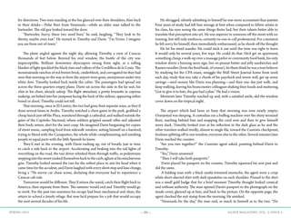 —39— AGAVE MAGAZINE, VOL. 2, ISSUE 4SPRING 2015
for directions. Two men standing at the bar glanced over their shoulders, then back
to their drinks—Polar Beer from Venezuela—while an older man talked to the
bartender. The old guy looked toward the door.
	 “Bartender, hurry, these two need beer,” he said, laughing. “They look to be
thirsty, maybe even lost.” He turned to Timothy and Darin. “I’m Victor. I imagine
you are from out-of-town.”
						
	 The plane angled against the night sky, allowing Timothy a view of Caracas
thousands of feet below. Beyond his oval window, the bustle of the city was
imperceptible. Brilliant downtown skyscrapers swung from sight, as a rolling
blanket of light speckled the black rises and valleys of the Cordillera de la Costa. The
mountainside ranchos of red-brown brick, cinderblock, and corrugated tin they had
seen that morning on the way in from the airport were gone, anonymous under tiny
white dots. Timothy looked back inside the cabin. The passengers had spread out
across the three-quarters empty plane. Darin sat across the aisle in the far seat, his
chin in his chest, already asleep. The flight attendant, a pretty brunette in copious
makeup, sat belted into her jumpseat facing the back of the airliner, appearing either
bored or aloof; Timothy could not tell.
	 That morning, once in El Centro, the two had gone their separate ways, as they’d
done several times in Aruba. Timothy watched a chess game in the park, grabbed a
cheap lunch just off the Plaza, wandered through a cathedral, and walked outside the
gates of the Capitolio Nacional, where soldiers gripped assault rifles and adjusted
their body armor, alert for the next coup. He imagined Darin bargaining for copies
of street music, sampling food from sidewalk vendors, setting himself on a barstool,
trying to blend with the Caraqueños, the whole while complimenting and insulting
people in equal parts with the little Spanish he knew.
	 They’d met in the evening, with Darin rushing up, out of breath, just in time
to catch a ride back to the airport. Accelerating and braking into the tail lights of
everything on the road, the taxi driver whisked them through traffic, as pedestrians
steppingintothestreetyankedthemselvesbacktothecurb,aghastathismischievous
grin. Timothy looked around the taxi for the softest place to aim his head when it
cametimefortheaccident,andDarinlaughedwitheveryshortstopandlanechange,
living a ‘70s movie car chase scene, declaring that everyone had to experience a
Caracas cab ride.
	 Tomorrow would be different. They’d return the rental, catch their flight back to
America, then separate from there. The summer would end and Timothy would go
to work. For the past two summers his escape had been mechanical and clean, the
return to school a timely refuge. But now he’d prepare for a job that would occupy
the next several decades of his life.
	 He shrugged, silently admitting to himself he was more accountant than painter.
Four years of study had left him average at best when compared to fellow artists in
his class, his eyes seeing the same things theirs had, but their talents better able to
translate that perception into art. He was superior to someone off the street with no
training, but still only mediocre, certainly no one to call professional. For a moment
he felt sorry for himself, then immediately embarrassed, as he shook off the thought.
	 He let his mind wander. He could stick it out until the time was right to leave.
It would only be several years, five tops. He could do that. He’d get an apartment,
something cheap, a walk-up over a massage parlor or community food bank, his only
window above a buzzing neon sign, live on peanut butter and jelly sandwiches and
Ramennoodles(fromthefoodbank,ofcourse),letthemthinkhewasatruebeliever
by studying for the CPA exam, smuggle the Wall Street Journal home from work
each day, study that too, take a chunk of his paycheck and invest well, get up some
savings—seed money like Darin was planning—and then one day just walk, and
keep walking, leaving his beancounter colleagues shaking their heads and muttering,
“Got to give it to him, the guy had a plan.” He had a vision.
	 Moments later Timothy reached up and, with a satisfied smile, slid the window
cover down on the tropical night.
						
	 The airport which had been so busy that morning was now nearly empty;
Oranjestad was sleeping. A custodian ran a buffing machine over the shiny terminal
floor, reaching behind him and snapping the cord now and then to give himself
more slack. Timothy looked over at his reflection in the dark glass as he and the
other travelers walked tiredly, almost in single file, toward the Customs checkpoint,
Arubans splitting off to one window, everyone else to the other. Several minutes later
Darin reached the counter.
	 “Are you two together?” the Customs agent asked, pointing behind Darin to
Timothy.
	 “Yes,” Darin answered.
	 “Then I will take both passports.”
	 Darin placed his passport on the counter, Timothy squeezed his arm past and
did the same.
	 A balding man with a black neatly-trimmed mustache, the agent wore a crisp
white short-sleeved shirt with dark epaulettes on each shoulder. Pinned to the shirt
was a small gold badge that for a brief moment Timothy thought looked comical
and without authority. The man opened Darin’s passport to the photograph on the
inside cover, glanced up at him, and back to the picture. On the opposite page, the
agent checked the exit stamp from the morning. He smirked.
	 “Venezuela for the day,” the man said, as much to himself as to the two. “Do
 