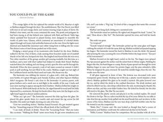 —47— AGAVE MAGAZINE, VOL. 2, ISSUE 4SPRING 2015
YOU COULD PLAY THE GAME
—Bennett Durkan
	The orange lights of the bar replaced the outside world of St. Maarten at night
as Mathias stepped through the door. The establishment, The One Parrot, was filled
with men in red and orange shirts, and women wearing wraps in place of skirts. He
blinked a few times, and the scene remained the same. The pixels and polygons he
had been staring at all day behind were replaced with flesh and blood. Table legs,
where sandaled feet bounced or played footsie, were designed to resemble the
trunks of palm trees. Glasses, which contained an assortment of colorful drinks
sipped through red straws, had umbrellas balanced on the rims. Even the lights were
dimmed and shaded like miniature suns either rising from or falling into the ocean.
The distinct notes of steel drums peeked out of the music.
	 Dodging a mixed group of six vacationers who headed for the door, Mathias
walked to the bar. One of them, a lady wearing three bracelets made out of seashell
shards on her left arm, bumped into him. She laughed and slurred that she was sorry.
Two other members of the group, another girl wearing seashells, but this time as a
necklace, and a man with short spiked hair helped to steady their friend. Mathias
watched them, five walking and one being carried, open the door and fit through the
threshold. When the door opened, a rush of salt water scented air entered. It didn’t
push or pull anything, but just filled in the cracks. Mathias caught one last sight of
the Caribbean beach and the black sand and water. His throat was dry.
	 The bartender was rubbing the interior of a glass with a dish rag. Behind him
were bottles of Captain Morgan, Jack Daniels, Kahlua, and other liqueurs Mathias
didn’t recognize. He found a seat close to the bartender. A cartoon parrot, with
green feathers and a smirk was in mid-flight in the middle of the seat. Cracks and
tears were starting to appear among the bird’s feathers. Mathias hefted his weight on
to the barstool. With both hands on the bar, he edged himself forward until his belly
depressed by a centimeter. He kept his hands where they were, but the fingers on his
right hand tapped in almost random patterns.
	 “What can I get you?” The bartender removed the dish rag from the glass. He
placed the glass upside down in a nearby sink and tossed the rag across his left
shoulder. His smile was bright, favoring one side of his face.
	 “Give me something festive,” Mathias leaned forward. His gut strained against
the bar. “Something tropical. What’s the official drink of the Caribbean?”
	 “I can make all kinds of drinks. There’s the “Screaming Pirate.” That one tastes
like coconuts. “Walking the Plank” tastes more fruity. It’s got some strawberry in it.
Oh, and I can make a “Peg Leg.” It’s kind of like a margarita but tastes like coconut
ice cream.”
	 Mathias’ jaw hung slack, letting out a sustained note.
	 The bartender raised an eyebrow. He sighed and dropped his head. “Listen,” he
said, “How about a Mai Tai?” The bartender opened his arms, and held his hands
up. 	
	 The smile was gone.
	 “Is it tropical?”
	 “Sounds tropical enough.” The bartender picked up the same glass and began
rubbingtheoutsideofitwiththesamedishrag.Mathiasnoddedandpausedtapping
his fingers. The bartender turned his back to Mathias to mix the drink. He paused
after pouring the rum, scanning the rows of bottles before the large mirror. “You part
of the tournament?”
	 Mathias focused on his right hand, curled on the bar. The fingers were splayed.
The tips pressed against the surface and the joints bent in obtuse angles. Holding his
fingers like this, his hand began to cramp. Roots of pain spread out through his wrist.
Mathias began to raise and lower his pointer finger, and the pain subsided a little.
When he stopped, the pain returned. He tested his middle finger, then the rest. The
results were the same.
	 A tall glass appeared in front of him. The bottom was decorated with semi-
transparent green fronds. Sticking out of the top, a plastic sword impaled a fresh
cherry. Mathias grabbed the glass as he would a joystick. His palm hovered over
the ice, and he tilted the drink in the cardinal directions. The drink sloshed, and,
when he tilted it too far, a few drops rolled down the side, moistening his thumb. His
elbow was fine, and this wrist didn’t bother him. He licked his thumb, but the skin
still stuck to the glass. The Mai Tai was sweet.
	 He removed the plastic sword, and placed it on the cocktail napkin. He raised
the drink to his lips. The ice cubes touched the tip of his nose. Before he was able to
take that first sip, another body pulled out the stool beside him and sat down. In the
corner of his vision, Mathias saw the new man drop a half-full tumbler onto the bar.
He turned to see his competition.
	 “Matty Boy!” Conner said. His eyes looked as though they had a screen of
lamination, and Mathias could taste the unflavored alcohol on his breath.
	 “Hello, Conner.” Mathias knew his competition. He was familiar with all of the
 