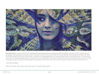 —68— AGAVE MAGAZINE, VOL. 2, ISSUE 4SPRING 2015
The Color Series is a product of fusion between photography and unfinished paintings and drawings. What started off as a dissection of color within the realms of
photography, ended up being a year-long project that incorporated world class musicians like Tallia and Tahsan, ballerinas like Samantha, and academics like Naira
into the fold. Initially, The Color Series was just that: a study of color in photography. But as the concept took hold, the process became much more of an experimenta-
tion in black and white photography with layers of paint on canvas and in Photoshop. The inverted, upside down perspectives only added more layers to the process that
was already evolving into a project worth pursuing. As the first segment of The Color Series comes to a close, the process remains as vibrant and as binary as ever.
—Jyoti Omi Chowdhury
Models: Naira Khan, Tahsan Khan, Tallia Storm (pg. 67); Samantha Adams (pg.68)
	
 