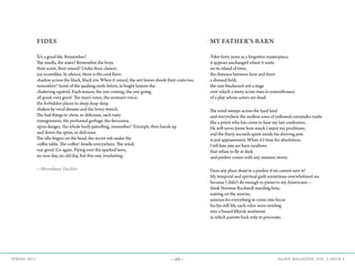 —69— AGAVE MAGAZINE, VOL. 2, ISSUE 4SPRING 2015
FIDES
It’s a good life. Remember?
The smells, the stairs? Remember the boys,
their scent, their sound? Under their clamor,
joy scrambles. In silence, there is the cool floor;
shadow across the black, black iris. When it rained, the wet leaves shook their coats too,
remember? Scent of the quaking mole below, in bright heaven the
chattering squirrel. Each season, the one coming, the one going,
all good, very good. The man’s voice, the woman’s voice;
the forbidden places to sleep deep sleep
shaken by vivid dreams and the lovey stretch.
The bad things to chew, so delicious, such tasty
transgression; the perfumed garbage, the fierceness
upon danger, the whole body patrolling, remember? Triumph, then hands up
and down the spine, so delicious.
The idle fingers on the head, the secret rub under the
coffee table. The coffee! Smells everywhere. The wind,
was good. Go again. Flying over the sparked lawn,
no new day, no old day, but this one, everlasting.
—Merridawn Duckler
MY FATHER’S BARN
After forty years as a forgotten masterpiece,
it appears unchanged where it waits
on its island of time,
the distance between here and there
a disused field,
the rain-blackened soil a stage
over which a misty scrim rises in remembrance
of a play whose actors are dead.
The wind sweeps across the hard land
and everywhere the endless rows of yellowed cornstalks rustle
like a priest who has come to hear my last confession.
He will never know how much I enjoy my perditions,
and the thirty seconds spent inside his shriving pew
is just appeasement. When it’s time for absolution,
I tell him sins are barn swallows
that refuse to fly at dusk
and pardon comes with any summer storm.
Does any place deserve a pardon if we cannot save it?
My temporal and spiritual guilt sometimes overwhelmed me
because I didn’t do enough to preserve my Americana—
think Norman Rockwell standing here,
waiting on the sunrise,
anxious for everything to come into focus
for his still life, each color soon swirling
into a biased fiftyish sentiment
in which parents fuck only to procreate.
 