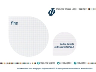 fine



                                                                       Andrea Gavosto
                                                                 andrea.gavosto@fga.it




   Forum Aree interne: nuove strategie per la programmazione 2014-2020 della politica di coesione territoriale. Rieti 12 marzo 2013
 