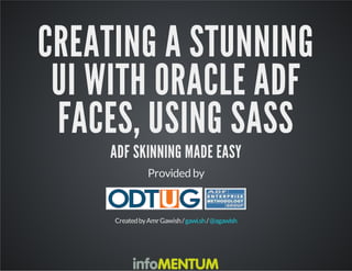 CREATING A STUNNING 
UI WITH ORACLE ADF 
FACES, USING SASS 
ADF SKINNING MADE EASY 
Provided by 
Created by Amr Gawish / gawi.sh / @agawish 
 