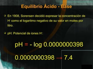 GPO
Equilibrio Ácido - Base
 En 1908, Sorensen decidió expresar la concentración de
H+
como el logaritmo negativo de su valor en moles por
litro.
 pH: Potencial de iones H+
:
0.0000000398 → 7.4
pH = - log 0.0000000398
A
 