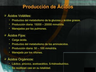 GPO
Producción de Ácidos
 Ácidos Volátiles:
 Productos del metabolismo de la glucosa y ácidos grasos.
 Producción diaria: 15000 – 20000 mmol/día.
 Manejados por los pulmones.
 Ácidos Fijos:
 Carga ácida.
 Productos del metabolismo de los aminoácidos.
 Producción diaria: 50 – 100 mmol/día.
 Manejado por los riñones.
 Ácidos Orgánicos:
 Láctico, pirúvico, acetoacético, ß-hidroxibutírico.
 Se reutilizan casi en su totalidad.
A
 