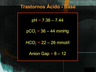 GPO
Trastornos Ácido - Base
pH = 7.36 – 7.44
pCO2 = 36 – 44 mmHg
HCO3
-
= 22 – 26 mmol/l
Anion Gap = 8 – 12
A
 