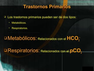 GPO
Trastornos Primarios
 Los trastornos primarios pueden ser de dos tipos:
 Metabólicos.
 Respiratorios.
Metabólicos: Relacionados con el HCO3
-
Respiratorios: Relacionados con el pCO2
A
 