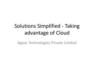 Solutions Simplified - Taking
advantage of Cloud
Agaze Technologies Private Limited
 