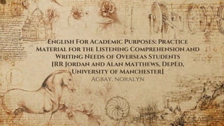 English For Academic Purposes: Practice
Material for the Listening Comprehension and
Writing Needs of Overseas Students
[RR Jordan and Alan Matthews, DepEd,
University of Manchester]
Agbay, noralyn
@YenAgbay
 
