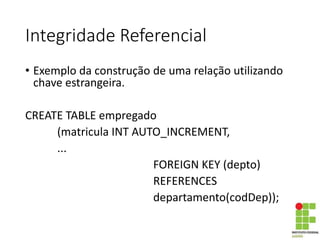 Integridade Referencial
• Exemplo da construção de uma relação utilizando
chave estrangeira.
CREATE TABLE empregado
(matricula INT AUTO_INCREMENT,
...
FOREIGN KEY (depto)
REFERENCES
departamento(codDep));
 