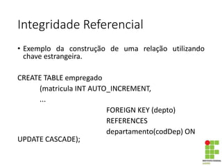 Integridade Referencial
• Exemplo da construção de uma relação utilizando
chave estrangeira.
CREATE TABLE empregado
(matricula INT AUTO_INCREMENT,
...
FOREIGN KEY (depto)
REFERENCES
departamento(codDep) ON
UPDATE CASCADE);
 