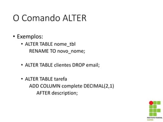 O Comando ALTER
• Exemplos:
• ALTER TABLE nome_tbl
RENAME TO novo_nome;
• ALTER TABLE clientes DROP email;
• ALTER TABLE tarefa
ADD COLUMN complete DECIMAL(2,1)
AFTER description;
 