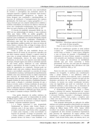 49Ciência Geográﬁca - Bauru - XV - Vol. XV - (1): Janeiro/Dezembro - 2011
ao processo de globalização envolve uma universalidade
de eventos e convergência dos momentos através da
expansão material e cognitiva do chamado “meio técnico-
científico-informacional”. Integram-se os lugares de
forma desigual, mas combinada e interdependente, no
processo de totalização e homogeneização dos espaços
globalizados. De forma que o espaço geográfico é: (...) o
espaço formado por um conjunto indissociável, solidário e
também contraditório, de sistemas de objetos e sistemas de
ações, não considerados isoladamente, mas como quadro
único no qual a história se dá. (SANTOS 1996, p. 51)
O conceito de totalidade, retomando Morin (op. cit.,
2003) em sua epistemologia do sistema, é uma construção
válida para Santos (1993), na análise geográfica da
complexidade de fatores considerados no estudo do contexto
espacial.Comoatotalidadeéumconceitoabrangente,importa
fragmentá-la em suas partes constituintes, considerando a
inter-relação entre estas. Em um dado momento discreto,
esses ingredientes analíticos podem ser vistos em termos de
forma, função e estrutura. Mas, ao longo do tempo, deve-se
acrescentar a idéia de processo, agindo e reagindo sobre os
conteúdos desse espaço.
Todas as partes de uma totalidade devem ser
definidas através do exame de um processo específico em
um dado contexto espacial. Forma é o aspecto visível de
uma coisa, ao arranjo ordenado de objetos, a um padrão.
Tomada isoladamente, trata-se da mera descrição de
fenômenos ou de um de seus aspectos num dado instante
do tempo. Função sugere uma tarefa ou atividade esperada
de uma forma, pessoa, instituição ou coisa. Estrutura
implica a inter-relação de todas as partes de um todo; o
modo de organização ou construção. Processo pode ser
definido como uma ação contínua, desenvolvendo-se em
direção a um resultado, associando os conceitos de tempo
(continuidade)emudança.Aformapodeserimperfeitamente
definida como uma estrutura técnica ou objeto responsável
pela execução de determinada função. As formas são
governadas pelo presente, tendo por anteparo o passado,
surgindo dotadas de certos contornos e finalidades-funções.
Deste modo, a função é a atividade elementar de que a
forma se reveste, sendo as formas resultantes de processos
passados ocorridos na estrutura subjacente. Ao se refletir
sobre os diferentes tipos de estruturas, aí estão as diferentes
formas reveladas (naturais e artificiais) que ficam, por sua
vez, sujeitas à constante evolução. (SANTOS, 1992).
Uma quinta dimensão da análise sistêmica do
espaço geográfico, que pode ser depreendida da análise
de Milton Santos (1992), é o elemento tempo, visto em sua
relação com o processo de inovação e evolução imposto
ao sistema 2
enquanto totalidade espacial.
(...) o tempo (processo) é uma propriedade
fundamental na relação entre forma, função e
estrutura, pois é ele que indica o movimento do
passado ao presente. Cada forma sobre a paisagem
é criada como resposta a certas necessidades ou
funções do presente. O tempo vai passando, mas
a forma continua a existir. Conseqüentemente, o
passado técnico da forma é uma realidade a ser
levada em consideração quando se tenta analisar
o espaço. As mudanças estruturais não podem
recriar todas as formas, e assim somos obrigados
a usar as formas do passado. A flexibilidade na
construção de novas formas, quando a sociedade
está passando por mudanças estruturais, decresce
com o tempo, em decorrência da imobilidade
inerente que por vezes caracteriza a forma
preexistente. Por isso, um certo grau de adaptação
à paisagem preexistente deve prevalecer em cada
período. (SANTOS, 1992, p. 54).
Parece ter sido este o elemento ausente na tradição
sistêmica em Geografia. A ausência das considerações
sobre o tempo histórico e sua influência sobre as
variáveis de um sistema sócio-espacial, como o proposto
anteriormente, reduz o homem à posição de mais um dos
elementos previsíveis de um sistema, concebendo sua
evolução, ou mesmo seu caráter socialmente inovador,
como um ingrediente que pode ser controlado em um
modelado sistêmico, como assim o são os elementos de
estudo nas geociências (geomorfologia, clima, ecologia).
A modernização técnica, ao afetar a forma,
função e estrutura do sistema, denominado de “espaço
geográfico”, conduz este a contradições sociais inerentes
à inovação histórica, impondo à abordagem sistêmica
um repertório analítico mais amplo e complexo apto
a lidar com áreas e setores de estudo não diretamente
vinculados às ciências naturais.
Uma proposta interessante na aplicação da análise
sistêmica nos estudos geográficos direcionados aos aspectos
sociais e econômicos é a teoria dos Circuitos da economia
urbana de Milton Santos (1971, 1972). Santos (2003)
reconhece nas cidades, denominadas de sistemas urbanos,
o surgimento de dois circuitos econômicos responsáveis
pelo processo de organização do espaço urbano, dois
subsistemas: “o circuito superior ou moderno” e o “circuito
inferior”. Cada circuito forma, então, um sistema, isto é, um
A abordagem sistêmica e a questão da dicotomia físico/social na ciência geograﬁa
ESQUEMA 1 - Metodologia esgtrutural-sistêmica
para estudo do Espaço geográfico
Fonte: do autor, com base em Santos (1992)
 