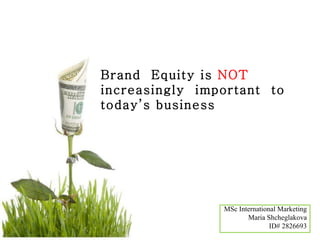 Brand  Equity is  NOT  increasingly  important  to today’s business MSc International Marketing Maria Shcheglakova ID# 2826693 