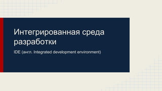 Интегрированная среда
разработки
IDE (англ. Integrated development environment)
 