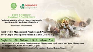 Soil Fertility Management Practices and Productivity of
Food Crop Farming Households in North-Central Nigeria
1Agboola, L.W., 2Salman, K,K.,& 1Yahaya, A.A
1Department of Agricultural Development and Management, Agricultural and Rural Management
Training Institute, Ilorin, Kwara State, Nigeria
2Department of Agricultural Economics, University of Ibadan, Ibadan, Nigeria
 