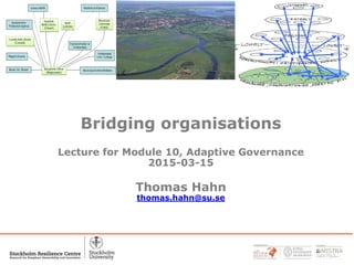 Bridging organisations
Lecture for Module 10, Adaptive Governance
2015-03-15
Thomas Hahn
thomas.hahn@su.se
1
 