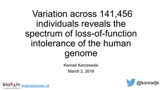 Variation across 141,456
individuals reveals the
spectrum of loss-of-function
intolerance of the human
genome
Konrad Karczewski
March 2, 2019
@konradjk
broad.io/gnomad_lof
 