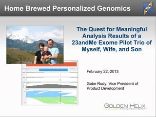 The Quest for Meaningful
Analysis Results of a
23andMe Exome Pilot Trio of
Myself, Wife, and Son
February 22, 2013
Gabe Rudy, Vice President of
Product Development
Home Brewed Personalized Genomics
 