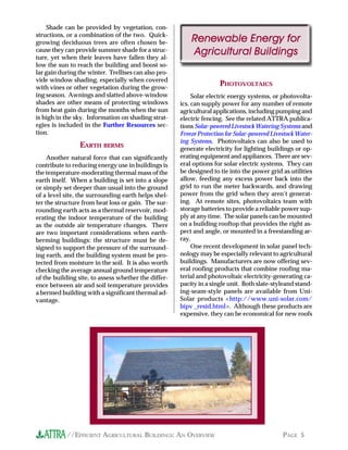 Shade can be provided by vegetation, con-
structions, or a combination of the two. Quick-
growing deciduous trees are often chosen be-              Renewable Energy for
cause they can provide summer shade for a struc-
ture, yet when their leaves have fallen they al-
                                                          Agricultural Buildings
low the sun to reach the building and boost so-
lar gain during the winter. Trellises can also pro-
vide window shading, especially when covered
with vines or other vegetation during the grow-
                                                                     PHOTOVOLTAICS
ing season. Awnings and slatted above-window               Solar electric energy systems, or photovolta-
shades are other means of protecting windows          ics, can supply power for any number of remote
from heat gain during the months when the sun         agricultural applications, including pumping and
is high in the sky. Information on shading strat-     electric fencing. See the related ATTRA publica-
egies is included in the Further Resources sec-       tions Solar-powered Livestock Watering Systems and
tion.                                                 Freeze Protection for Solar-powered Livestock Water-
                                                      ing Systems. Photovoltaics can also be used to
                 EARTH BERMS                          generate electricity for lighting buildings or op-
     Another natural force that can significantly     erating equipment and appliances. There are sev-
contribute to reducing energy use in buildings is     eral options for solar electric systems. They can
the temperature-moderating thermal mass of the        be designed to tie into the power grid as utilities
earth itself. When a building is set into a slope     allow, feeding any excess power back into the
or simply set deeper than usual into the ground       grid to run the meter backwards, and drawing
of a level site, the surrounding earth helps shel-    power from the grid when they aren’t generat-
ter the structure from heat loss or gain. The sur-    ing. At remote sites, photovoltaics team with
rounding earth acts as a thermal reservoir, mod-      storage batteries to provide a reliable power sup-
erating the indoor temperature of the building        ply at any time. The solar panels can be mounted
as the outside air temperature changes. There         on a building rooftop that provides the right as-
are two important considerations when earth-          pect and angle, or mounted in a freestanding ar-
berming buildings: the structure must be de-          ray.
signed to support the pressure of the surround-            One recent development in solar panel tech-
ing earth, and the building system must be pro-       nology may be especially relevant to agricultural
tected from moisture in the soil. It is also worth    buildings. Manufacturers are now offering sev-
checking the average annual ground temperature        eral roofing products that combine roofing ma-
of the building site, to assess whether the differ-   terial and photovoltaic electricity-generating ca-
ence between air and soil temperature provides        pacity in a single unit. Both slate-styleand stand-
a bermed building with a significant thermal ad-      ing-seam-style panels are available from Uni-
vantage.                                              Solar products <http://www.uni-solar.com/
                                                      bipv _resid.html>. Although these products are
                                                      expensive, they can be economical for new roofs




           //EFFICIENT AGRICULTURAL BUILDINGS: AN OVERVIEW                                    PAGE 5
 