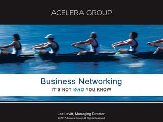Business Networking
IT’S NOT WHO YOU KNOW
Lee Levitt, Managing Director
© 2017 Acelera Group All Rights Reserved
 