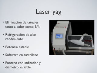 Laser yag
• Eliminación de tatuajes
tanto a color como B/N
• Refrigeración de alto
rendimiento
• Potencia estable
• Software en castellano
• Puntero con indicador y
diámetro variable
 