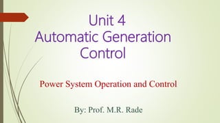 Unit 4
Automatic Generation
Control
Power System Operation and Control
By: Prof. M.R. Rade
 