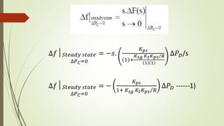 ∆𝑓│ 𝑆𝑡𝑒𝑎𝑑𝑦 𝑠𝑡𝑎𝑡𝑒
∆𝑃 𝐶=0
= −𝑠.
𝐾 𝑝𝑠
1 +
𝐾 𝑠𝑔 𝐾 𝑡 𝐾 𝑝𝑠 𝑅
1 1
∆𝑃 𝐷/s
∆𝑓│ 𝑆𝑡𝑒𝑎𝑑𝑦 𝑠𝑡𝑎𝑡𝑒
∆𝑃 𝐶=0
= −
𝐾 𝑝𝑠
1+ 𝐾𝑠𝑔 𝐾𝑡 𝐾 𝑝𝑠 𝑅
∆𝑃 𝐷 ------1)
 
