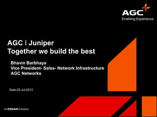 AGC I Juniper
Together we build the best
Date:25-Jul-2013
Bhavin Barbhaya
Vice President- Sales- Network Infrastructure
AGC Networks
 
