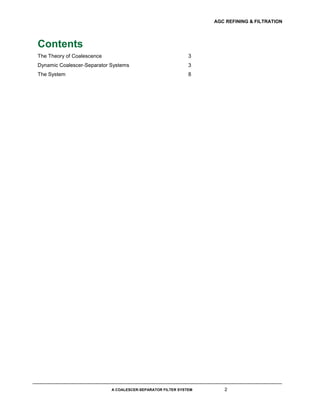 AGC REFINING & FILTRATION
A COALESCER-SEPARATOR FILTER SYSTEM 2
Contents
The Theory of Coalescence 3
Dynamic Coalescer-Separator Systems 3
The System 8
 