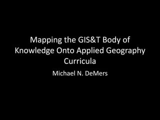 Mapping the GIS&T Body of
Knowledge Onto Applied Geography
           Curricula
         Michael N. DeMers
 