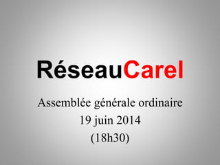 RéseauCarel
Assemblée générale ordinaire
19 juin 2014
(18h30)
 