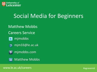 Social Media for Beginners
   Matthew Mobbs
   Careers Service
       mjmobbs
       mjm33@le.ac.uk

       mjmobbs.com
       Matthew Mobbs

www.le.ac.uk/careers            #agcasemid
 