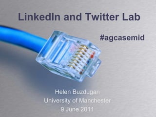 LinkedIn and Twitter Lab #agcasemid Helen Buzdugan University of Manchester 9 June 2011 