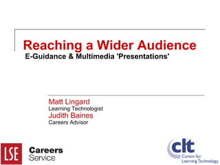 Reaching a Wider Audience  E-Guidance & Multimedia 'Presentations' Matt Lingard Learning Technologist Judith Baines Careers Advisor 