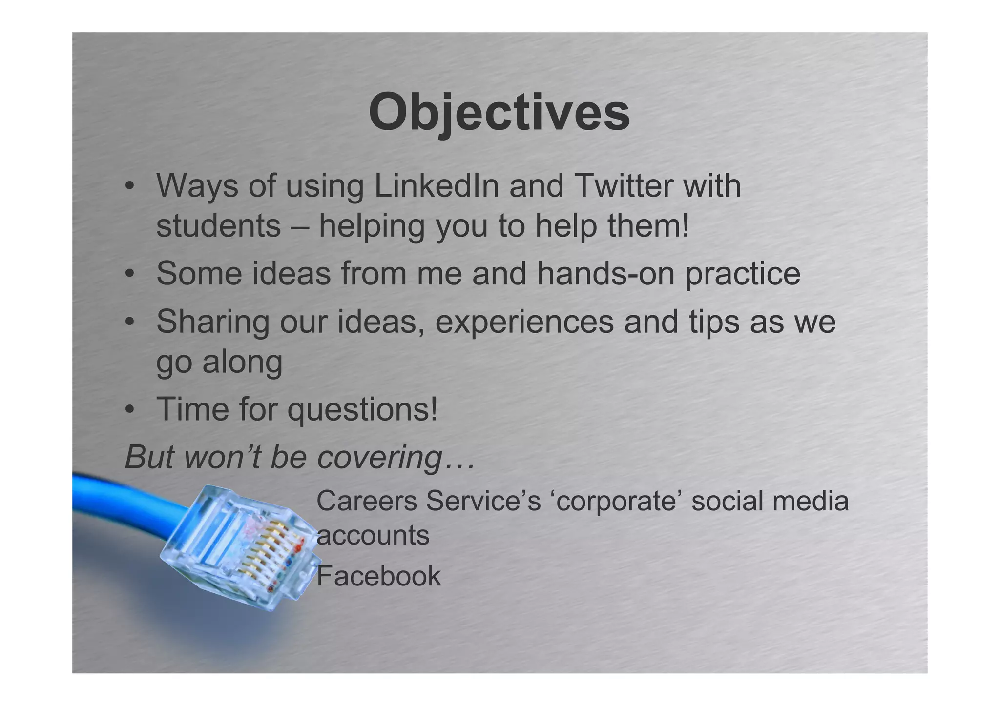 Objectives
• Ways of using LinkedIn and Twitter with
  students – helping you to help them!
• Some ideas from me and hands-on practice
• Sharing our ideas, experiences and tips as we
  go along
• Time for questions!
But won’t be covering…
            Careers Service’s ‘corporate’ social media
            accounts
            Facebook
 