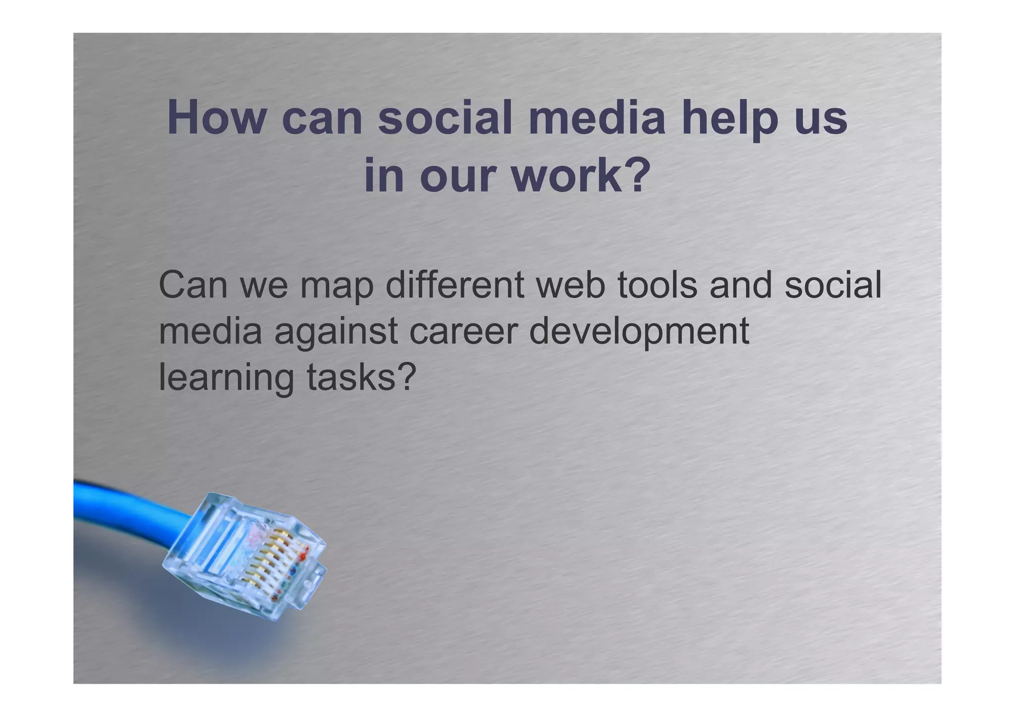 How can social media help us
       in our work?

Can we map different web tools and social
media against career development
learning tasks?
 