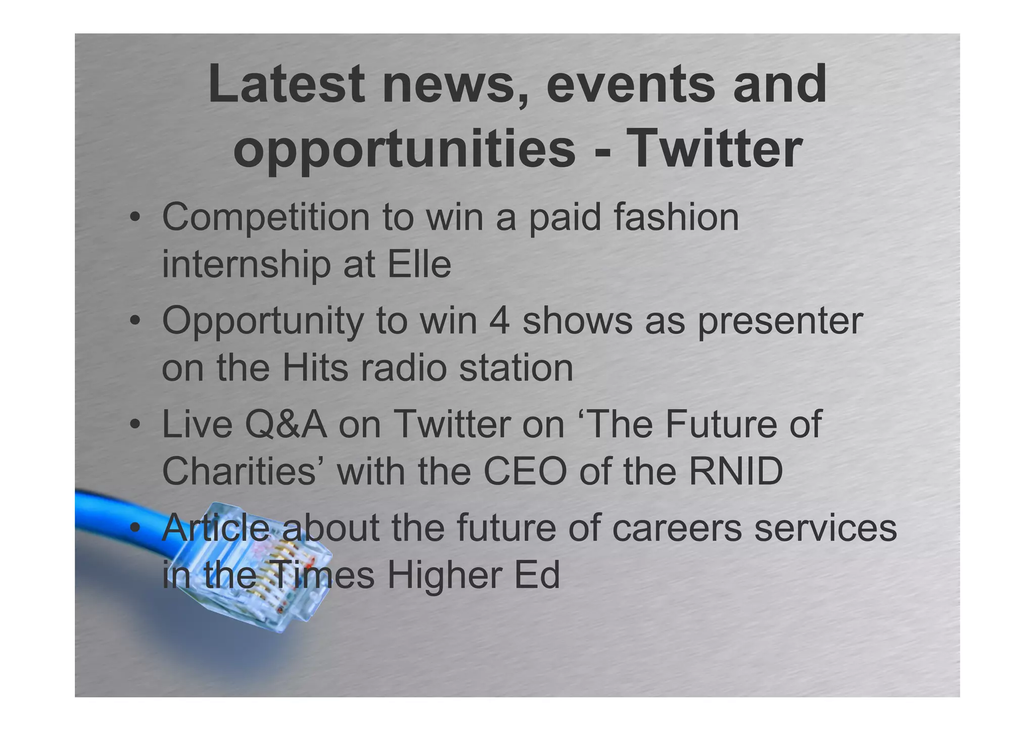 Latest news, events and
     opportunities - Twitter
• Competition to win a paid fashion
  internship at Elle
• Opportunity to win 4 shows as presenter
  on the Hits radio station
• Live Q&A on Twitter on ‘The Future of
  Charities’ with the CEO of the RNID
• Article about the future of careers services
  in the Times Higher Ed
 