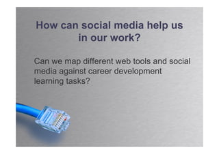 How can social media help us
       in our work?

Can we map different web tools and social
media against career development
learning tasks?
 