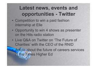 Latest news, events and
     opportunities - Twitter
• Competition to win a paid fashion
  internship at Elle
• Opportunity to win 4 shows as presenter
  on the Hits radio station
• Live Q&A on Twitter on ‘The Future of
  Charities’ with the CEO of the RNID
• Article about the future of careers services
  in the Times Higher Ed
 