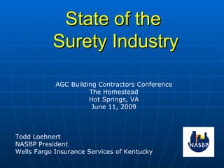 State of the  Surety Industry AGC Building Contractors Conference The Homestead Hot Springs, VA June 11, 2009 Todd Loehnert NASBP President Wells Fargo Insurance Services of Kentucky 