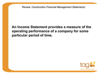 An Income Statement provides a measure of the
operating performance of a company for some
particular period of time.
Review: Construction Financial Management Statements:Review: Construction Financial Management Statements:
 