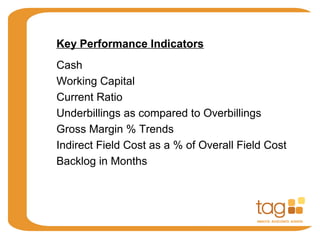 Current Ratio
Gross Margin % Trends
Indirect Field Cost as a % of Overall Field Cost
Backlog in Months
Cash
Working Capital
Underbillings as compared to Overbillings
Key Performance Indicators
 
